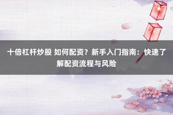 十倍杠杆炒股 如何配资？新手入门指南：快速了解配资流程与风险