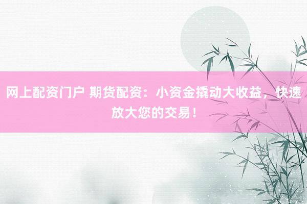 网上配资门户 期货配资：小资金撬动大收益，快速放大您的交易！