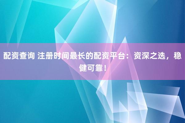 配资查询 注册时间最长的配资平台：资深之选，稳健可靠！