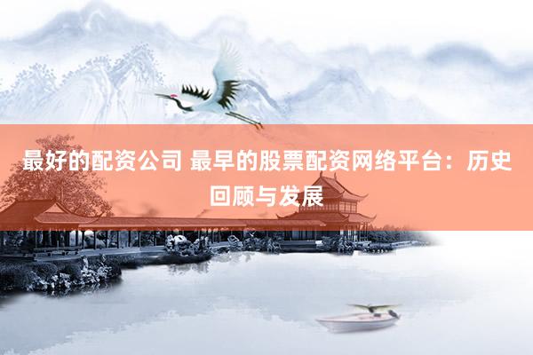 最好的配资公司 最早的股票配资网络平台：历史回顾与发展
