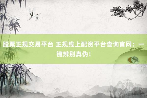 股票正规交易平台 正规线上配资平台查询官网：一键辨别真伪！