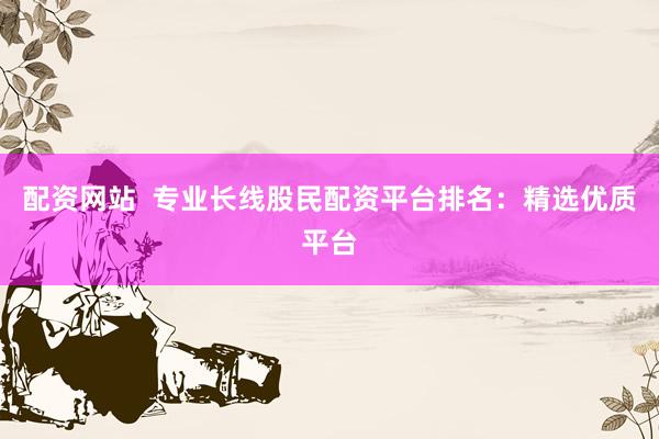 配资网站  专业长线股民配资平台排名：精选优质平台