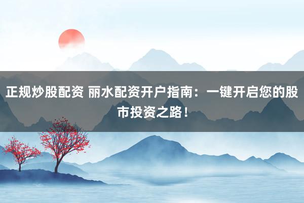 正规炒股配资 丽水配资开户指南：一键开启您的股市投资之路！