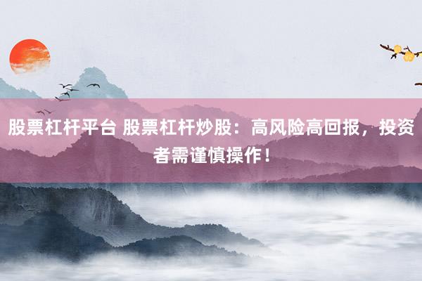 股票杠杆平台 股票杠杆炒股：高风险高回报，投资者需谨慎操作！