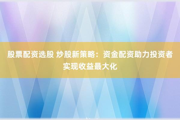 股票配资选股 炒股新策略:资金配资助力投资者实现收益最大化