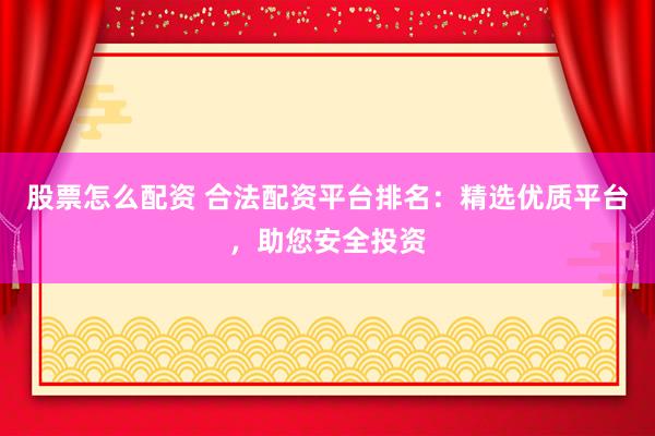 股票怎么配资 合法配资平台排名：精选优质平台，助您安全投资