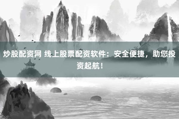 炒股配资网 线上股票配资软件：安全便捷，助您投资起航！