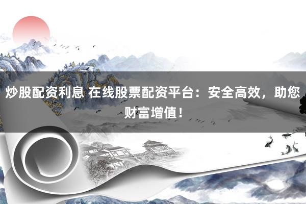炒股配资利息 在线股票配资平台：安全高效，助您财富增值！
