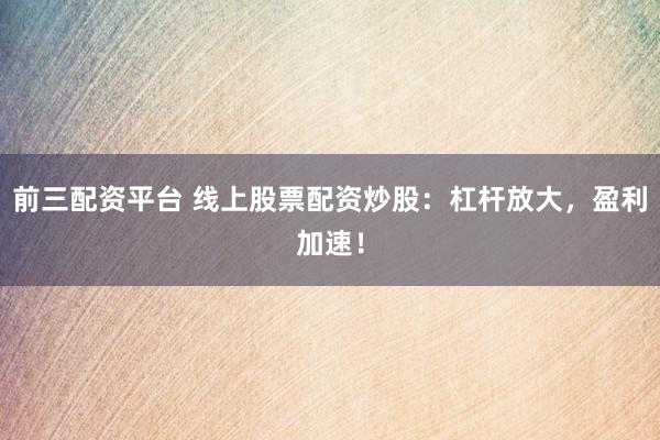 前三配资平台 线上股票配资炒股：杠杆放大，盈利加速！