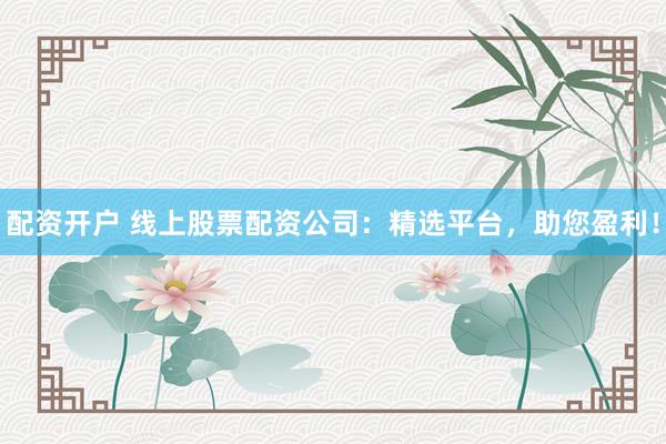 配资开户 线上股票配资公司：精选平台，助您盈利！