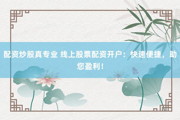 配资炒股真专业 线上股票配资开户：快速便捷，助您盈利！