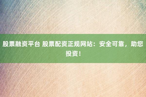 股票融资平台 股票配资正规网站：安全可靠，助您投资！