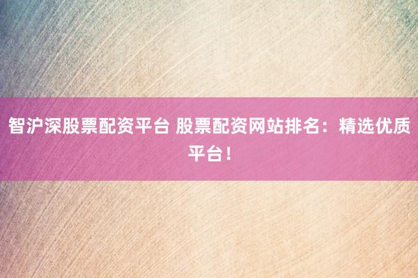 智沪深股票配资平台 股票配资网站排名:精选优质平台!