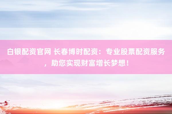 白银配资官网 长春博时配资：专业股票配资服务，助您实现财富增长梦想！