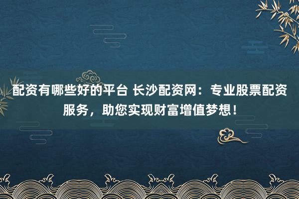 配资有哪些好的平台 长沙配资网：专业股票配资服务，助您实现财富增值梦想！