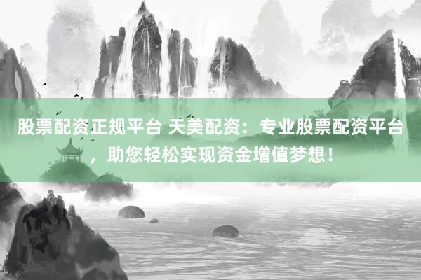 股票配资正规平台 天美配资:专业股票配资平台,助您轻松实现资金增值梦想!