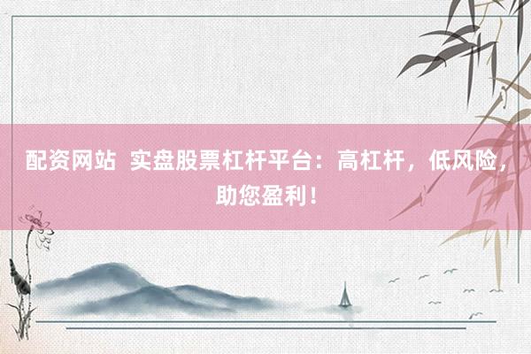 配资网站  实盘股票杠杆平台：高杠杆，低风险，助您盈利！