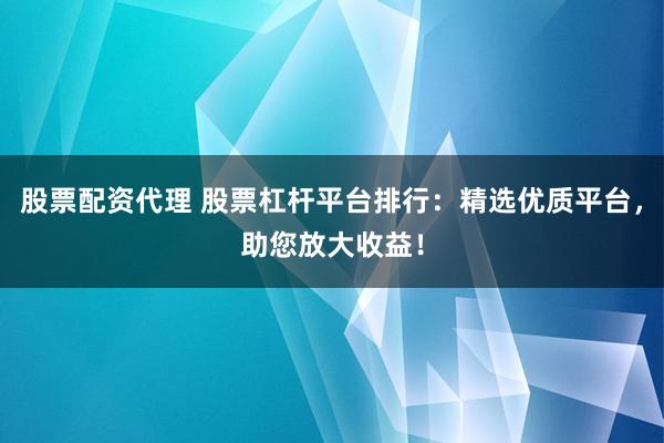 股票配资代理 股票杠杆平台排行：精选优质平台，助您放大收益！