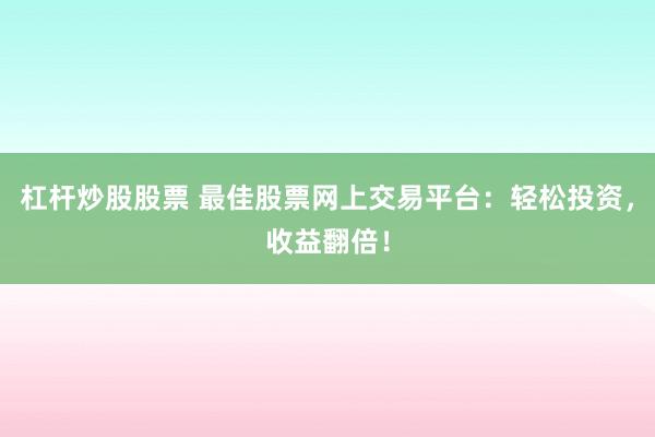 杠杆炒股股票 最佳股票网上交易平台：轻松投资，收益翻倍！