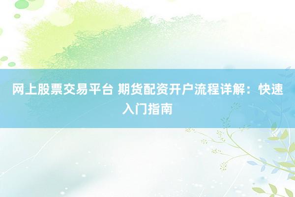 网上股票交易平台 期货配资开户流程详解：快速入门指南