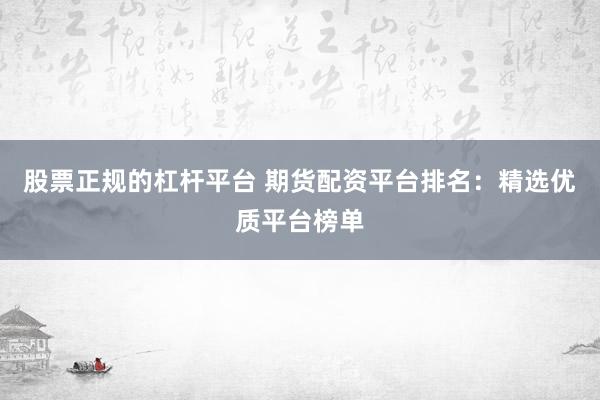 股票正规的杠杆平台 期货配资平台排名：精选优质平台榜单