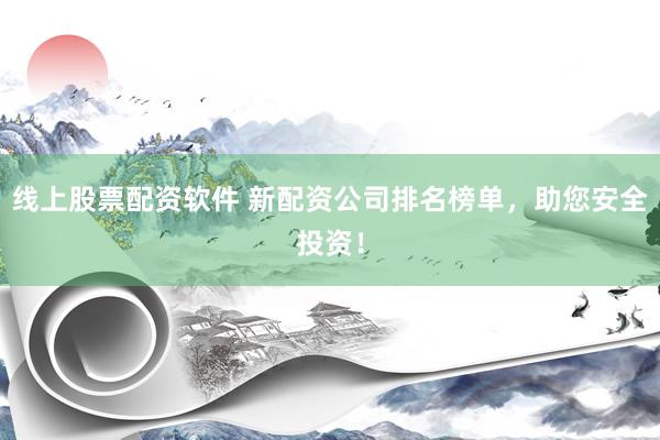 线上股票配资软件 新配资公司排名榜单，助您安全投资！