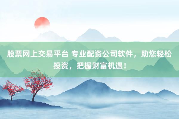 股票网上交易平台 专业配资公司软件，助您轻松投资，把握财富机遇！