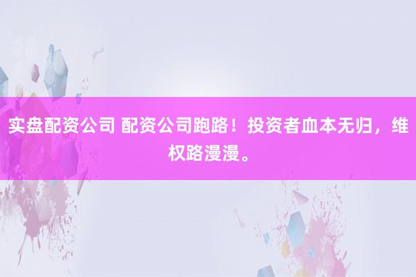 实盘配资公司 配资公司跑路！投资者血本无归，维权路漫漫。