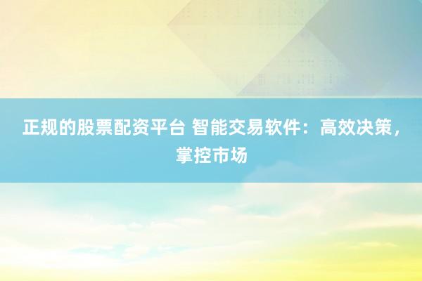 正规的股票配资平台 智能交易软件：高效决策，掌控市场