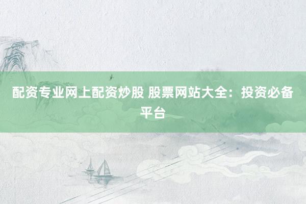 配资专业网上配资炒股 股票网站大全：投资必备平台