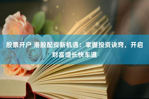 股票开户 港股配资新机遇:掌握投资诀窍,开启财富增长快车道