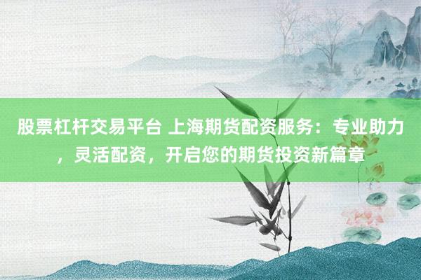 股票杠杆交易平台 上海期货配资服务：专业助力，灵活配资，开启您的期货投资新篇章