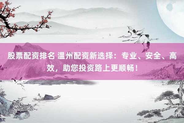 股票配资排名 温州配资新选择：专业、安全、高效，助您投资路上更顺畅！