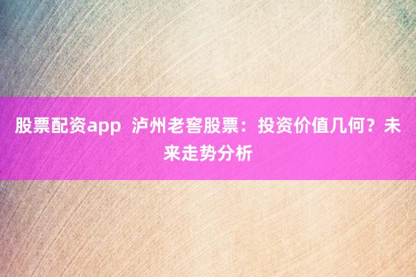 股票配资app  泸州老窖股票：投资价值几何？未来走势分析