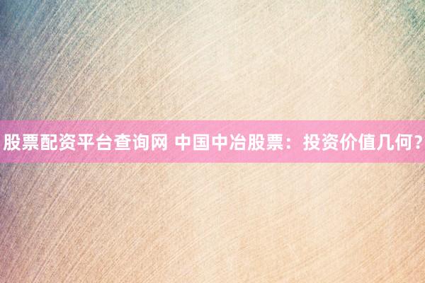 股票配资平台查询网 中国中冶股票：投资价值几何？