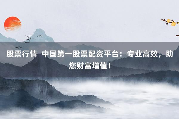 股票行情  中国第一股票配资平台：专业高效，助您财富增值！