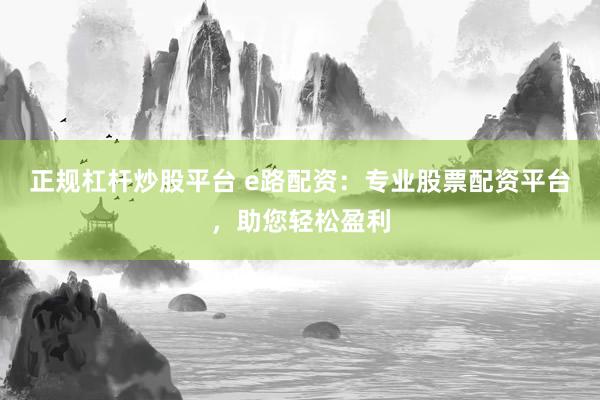 正规杠杆炒股平台 e路配资：专业股票配资平台，助您轻松盈利