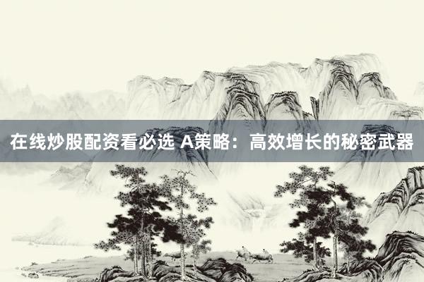在线炒股配资看必选 A策略：高效增长的秘密武器