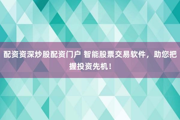 配资资深炒股配资门户 智能股票交易软件，助您把握投资先机！