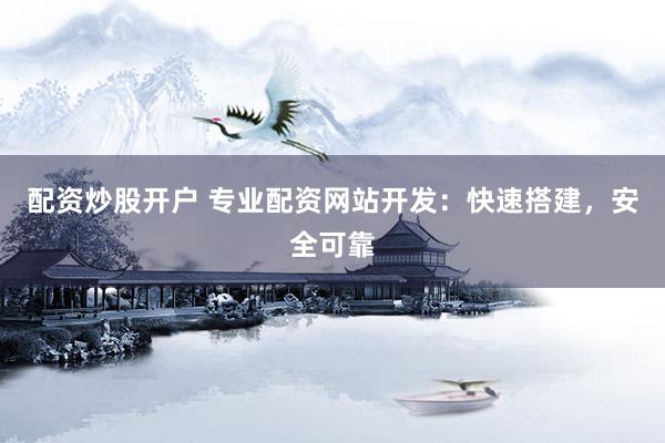 配资炒股开户 专业配资网站开发：快速搭建，安全可靠