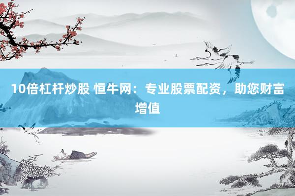 10倍杠杆炒股 恒牛网：专业股票配资，助您财富增值
