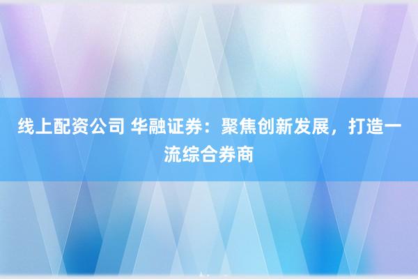 线上配资公司 华融证券：聚焦创新发展，打造一流综合券商