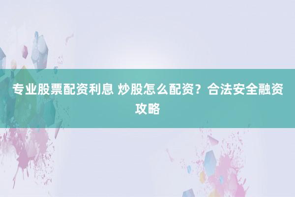 专业股票配资利息 炒股怎么配资？合法安全融资攻略