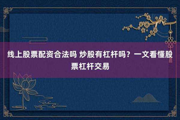线上股票配资合法吗 炒股有杠杆吗？一文看懂股票杠杆交易