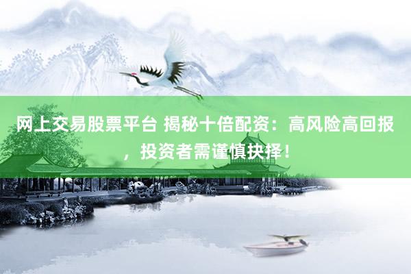 网上交易股票平台 揭秘十倍配资：高风险高回报，投资者需谨慎抉择！