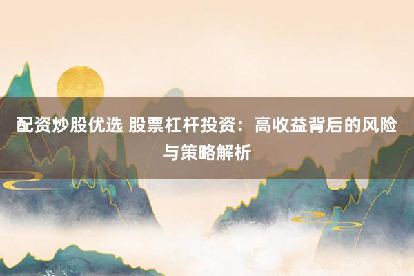 配资炒股优选 股票杠杆投资：高收益背后的风险与策略解析