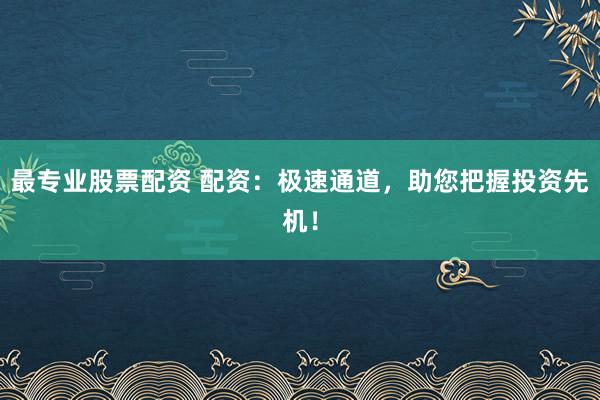 最专业股票配资 配资：极速通道，助您把握投资先机！