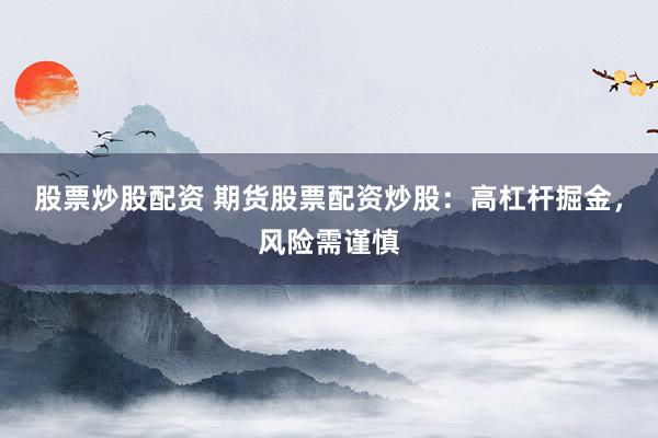 股票炒股配资 期货股票配资炒股：高杠杆掘金，风险需谨慎