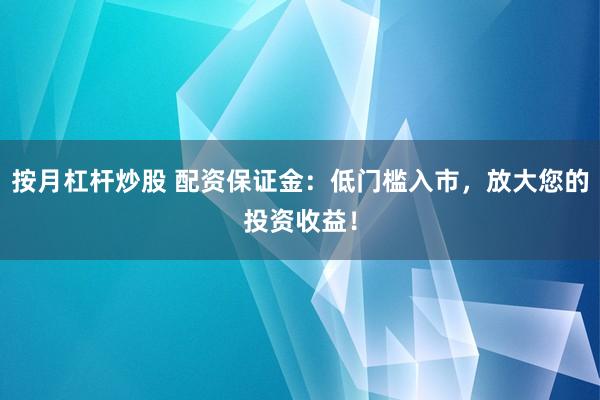 按月杠杆炒股 配资保证金：低门槛入市，放大您的投资收益！