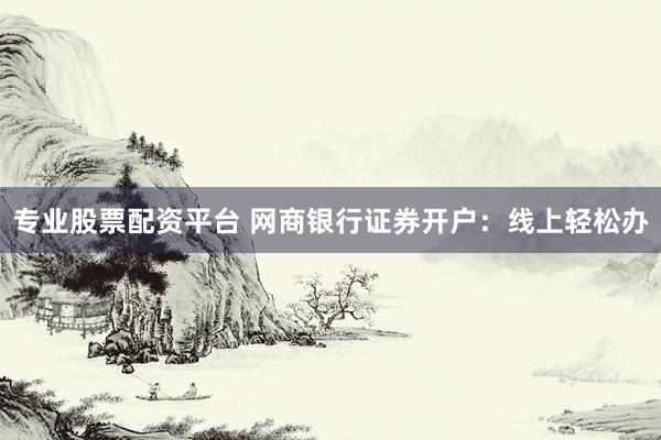 专业股票配资平台 网商银行证券开户：线上轻松办